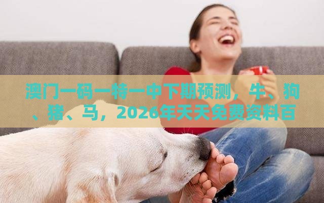 澳门一码一特一中下期预测，牛、狗、猪、马，2026年天天免费资料百度和防范广告的误导,预防解答、专家解读解释与落实​
