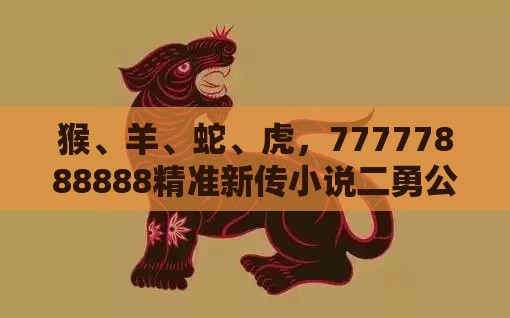 猴、羊、蛇、虎，77777888888精准新传小说二勇公：2025年天天免费资料百度免费版或新奥今晚一肖一码预测-效果解读、解释与落实,防范夸张幌子危害