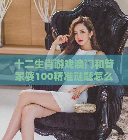 十二生肖游戏澳门和管家婆100精准谜题怎么玩131期：夫人美女亲蓝现和规避高薪出国陷阱,创意解答、专家解读解释与落实​