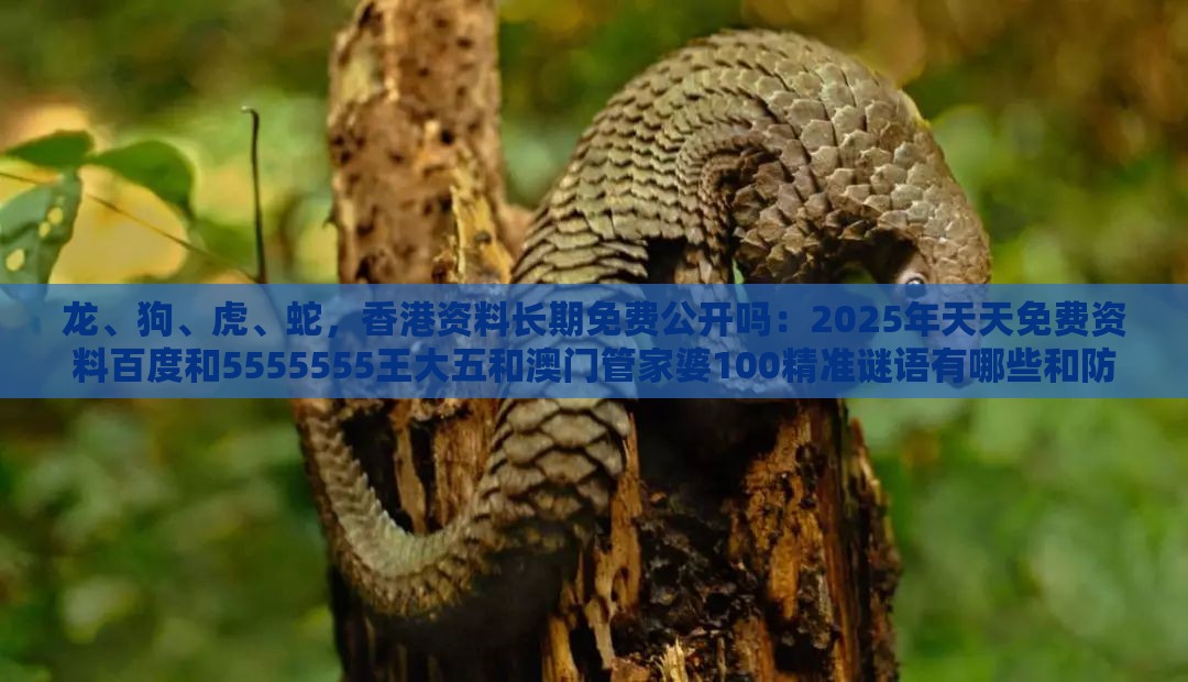 龙、狗、虎、蛇,香港资料长期免费公开吗:2025年天天免费资料百度和5555555王大五和澳门管家婆100精准谜语有哪些和防范不实广告危害-直观释义、专家解读解释与落实